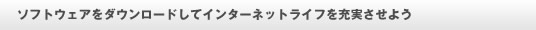 ソフトウェアをダウンロードしてインターネットライフを充実させよう