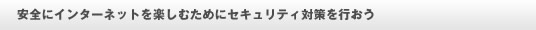 安全にインターネットを楽しむためにセキュリティ対策を行おう